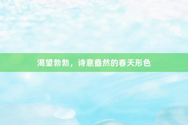 渴望勃勃,诗意盎然的春天形色