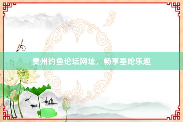 贵州钓鱼论坛网址，畅享垂纶乐趣