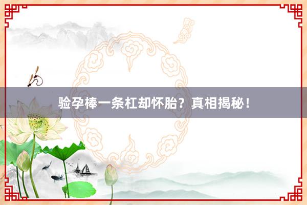 验孕棒一条杠却怀胎？真相揭秘！