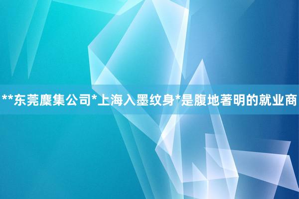 **东莞麇集公司*上海入墨纹身*是腹地著明的就业商